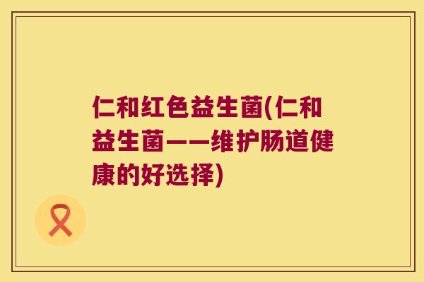 仁和红色益生菌(仁和益生菌——维护肠道健康的好选择)