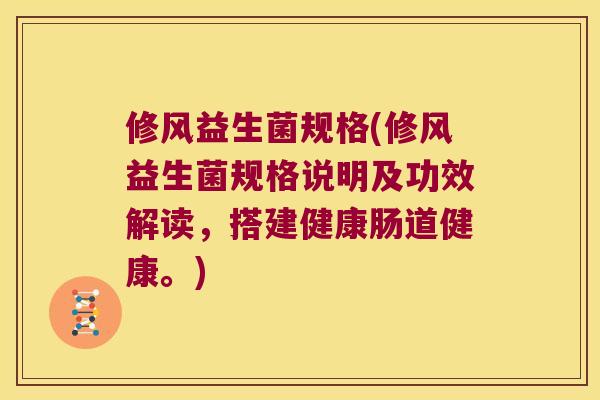 修风益生菌规格(修风益生菌规格说明及功效解读，搭建健康肠道健康。)