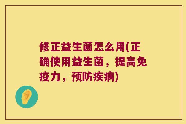 修正益生菌怎么用(正确使用益生菌，提高免疫力，预防疾病)