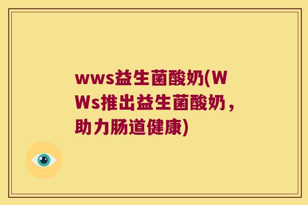 wws益生菌酸奶(WWs推出益生菌酸奶，助力肠道健康)