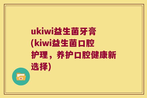 ukiwi益生菌牙膏(kiwi益生菌口腔护理，养护口腔健康新选择)