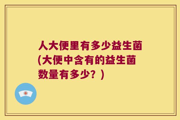 人大便里有多少益生菌(大便中含有的益生菌数量有多少？)