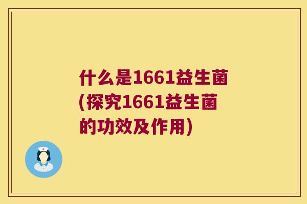 什么是1661益生菌(探究1661益生菌的功效及作用)