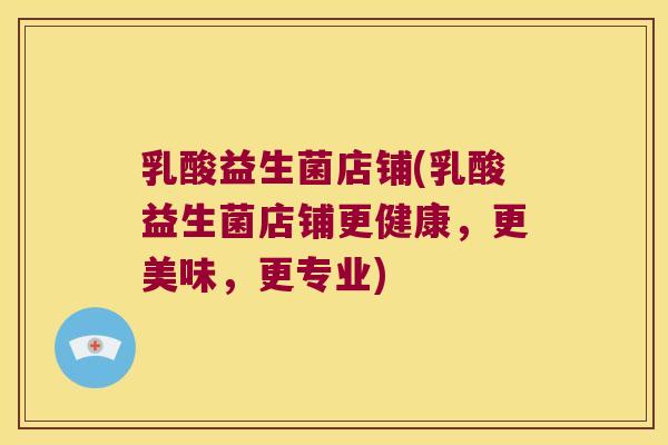 乳酸益生菌店铺(乳酸益生菌店铺更健康,更美味,更专业) 乳酸益生菌店铺(乳酸益生菌店铺更健康,更美味,更专业)
