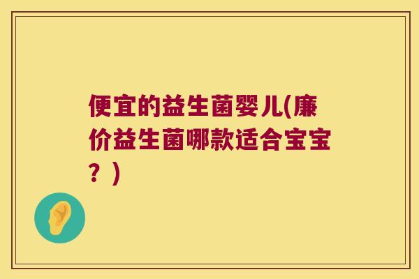便宜的益生菌婴儿(廉价益生菌哪款适合宝宝？)