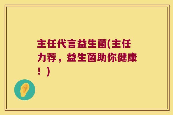 主任代言益生菌(主任力荐，益生菌助你健康！)