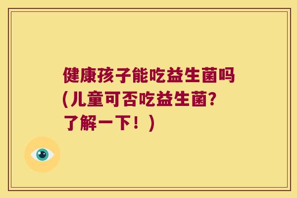 健康孩子能吃益生菌吗(儿童可否吃益生菌？了解一下！)