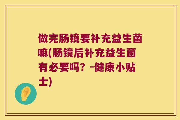 做完肠镜要补充益生菌嘛(肠镜后补充益生菌有必要吗?-健康小贴士) 做完肠镜要补充益生菌嘛(肠镜后补充益生菌有必要吗?-健康小贴士)