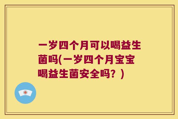 一岁四个月可以喝益生菌吗(一岁四个月宝宝喝益生菌安全吗？)