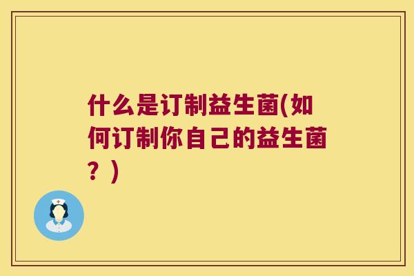 什么是订制益生菌(如何订制你自己的益生菌？)