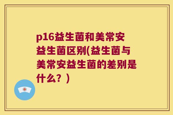 p16益生菌和美常安益生菌区别(益生菌与美常安益生菌的差别是什么？)