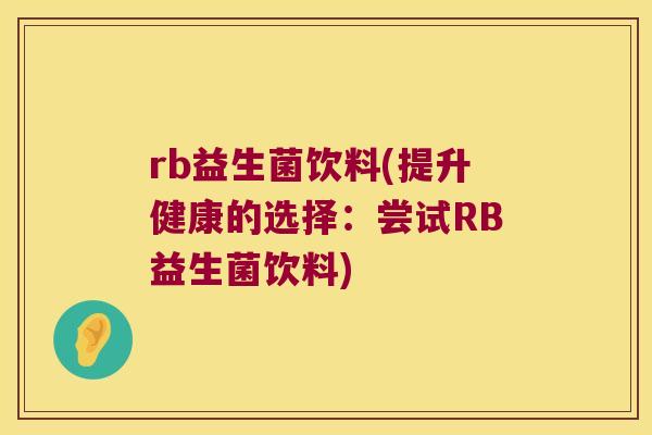 rb益生菌饮料(提升健康的选择：尝试RB益生菌饮料)