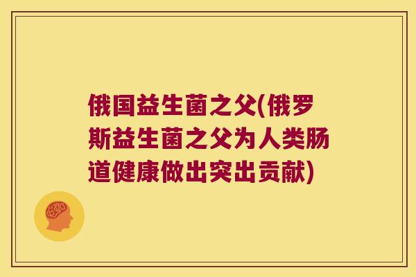 俄国益生菌之父(俄罗斯益生菌之父为人类肠道健康做出突出贡献)