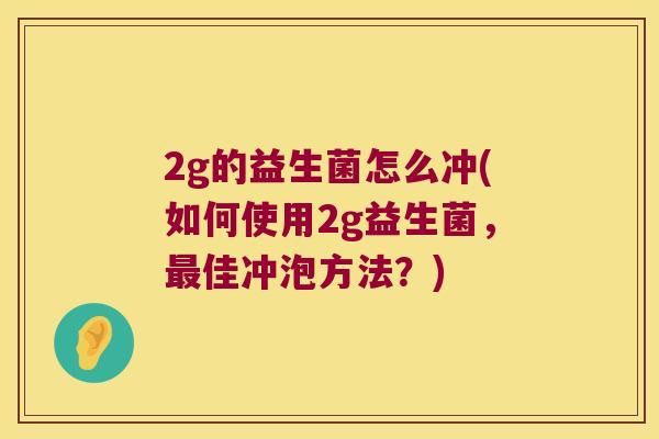 2g的益生菌怎么冲(如何使用2g益生菌，最佳冲泡方法？)