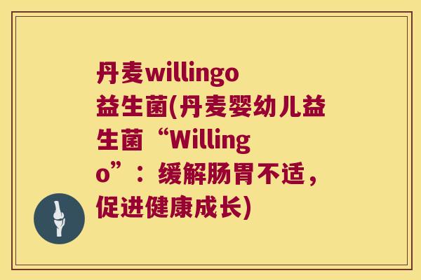 丹麦willingo益生菌(丹麦婴幼儿益生菌“Willingo”：缓解肠胃不适，促进健康成长)