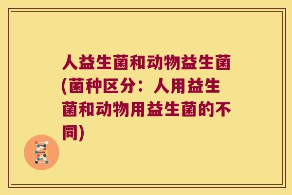 人益生菌和动物益生菌(菌种区分：人用益生菌和动物用益生菌的不同)