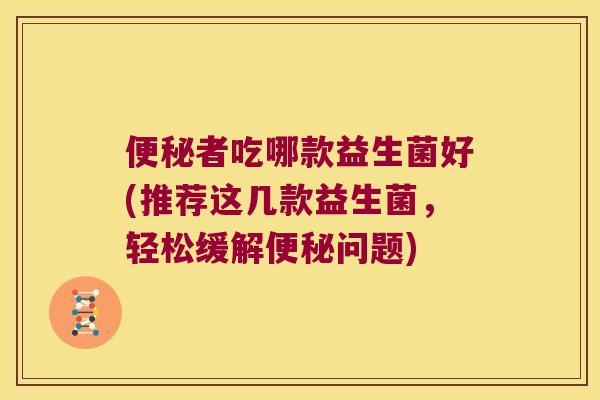 便秘者吃哪款益生菌好(推荐这几款益生菌，轻松缓解便秘问题)