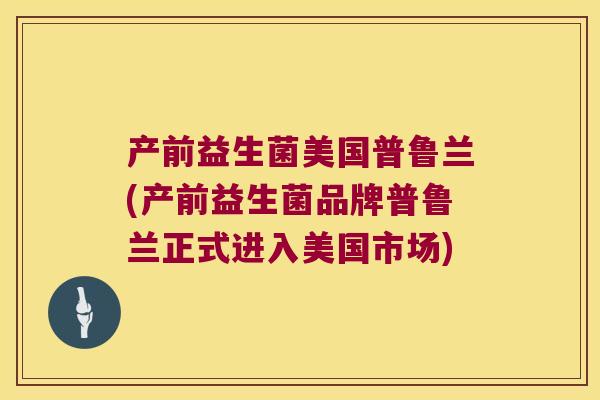 产前益生菌美国普鲁兰(产前益生菌品牌普鲁兰正式进入美国市场)