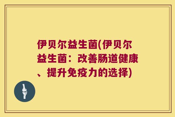 伊贝尔益生菌(伊贝尔益生菌：改善肠道健康、提升免疫力的选择)