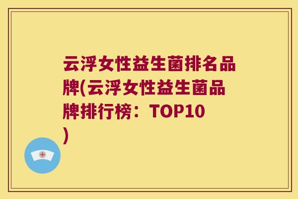 云浮女性益生菌排名品牌(云浮女性益生菌品牌排行榜：TOP10)