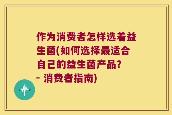 作为消费者怎样选着益生菌(如何选择最适合自己的益生菌产品？ - 消费者指南)