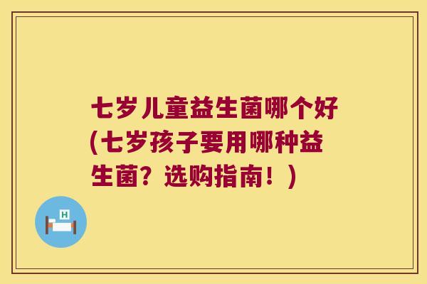 七岁儿童益生菌哪个好(七岁孩子要用哪种益生菌?选购指南!) 七岁儿童益生菌哪个好(七岁孩子要用哪种益生菌?选购指南!)