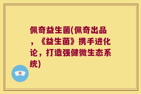 佩奇益生菌(佩奇出品，《益生菌》携手进化论，打造强健微生态系统)