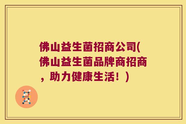 佛山益生菌招商公司(佛山益生菌品牌商招商，助力健康生活！)