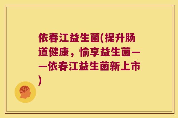 依春江益生菌(提升肠道健康，愉享益生菌——依春江益生菌新上市)