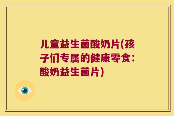 儿童益生菌酸奶片(孩子们专属的健康零食：酸奶益生菌片)