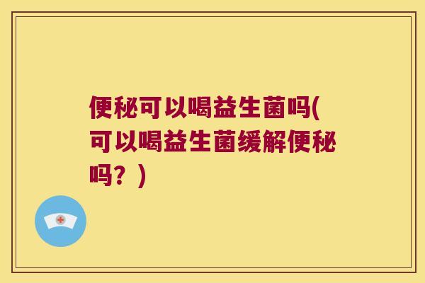 可以喝益生菌吗(可以喝益生菌缓解吗?) 可以喝益生菌吗(可以喝益生菌缓解吗?)