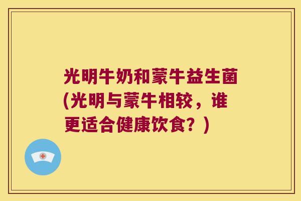 光明牛奶和蒙牛益生菌(光明与蒙牛相较，谁更适合健康饮食？)