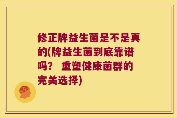 修正牌益生菌是不是真的(牌益生菌到底靠谱吗？ 重塑健康菌群的完美选择)