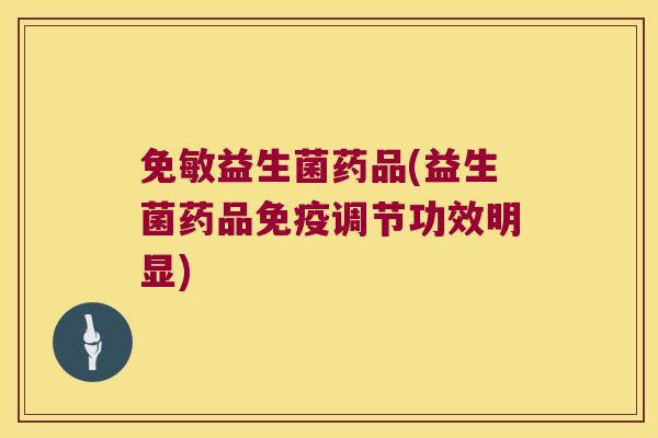 免敏益生菌药品(益生菌药品调节功效明显) 免敏益生菌药品(益生菌药品调节功效明显)
