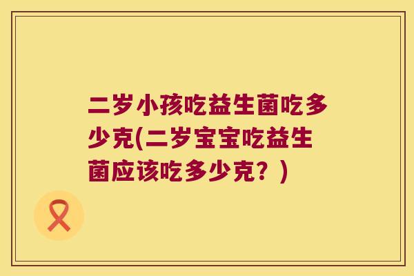二岁小孩吃益生菌吃多少克(二岁宝宝吃益生菌应该吃多少克？)