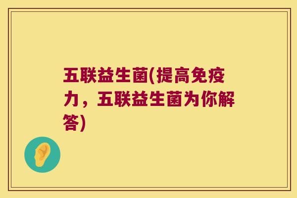 五联益生菌(提高免疫力，五联益生菌为你解答)
