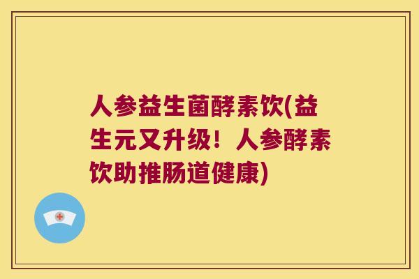人参益生菌酵素饮(益生元又升级！人参酵素饮助推肠道健康)