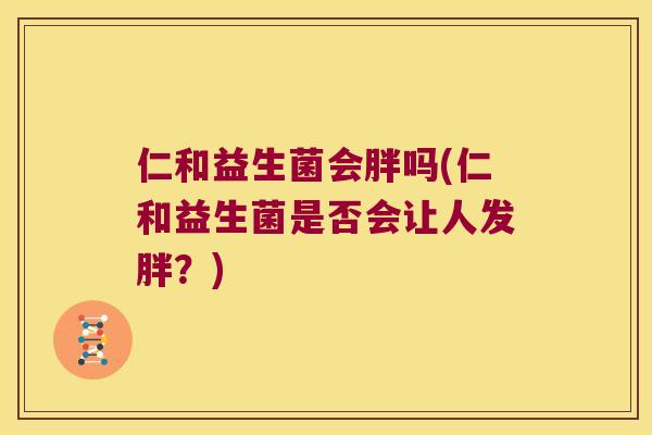 仁和益生菌会胖吗(仁和益生菌是否会让人发胖？)