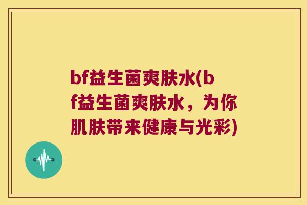 bf益生菌爽肤水(bf益生菌爽肤水，为你肌肤带来健康与光彩)