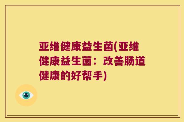 亚维健康益生菌(亚维健康益生菌：改善肠道健康的好帮手)