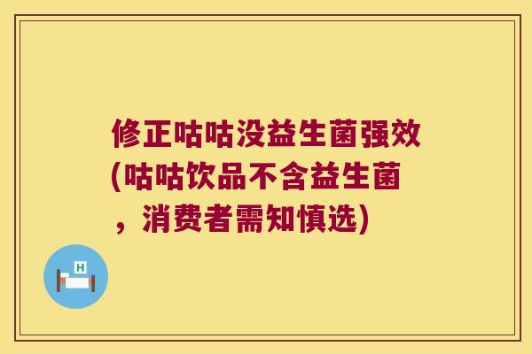 修正咕咕没益生菌强效(咕咕饮品不含益生菌，消费者需知慎选)