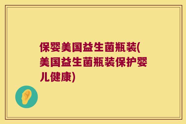 保婴美国益生菌瓶装(美国益生菌瓶装保护婴儿健康)