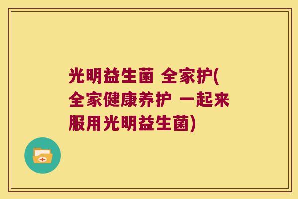 光明益生菌 全家护(全家健康养护 一起来服用光明益生菌)