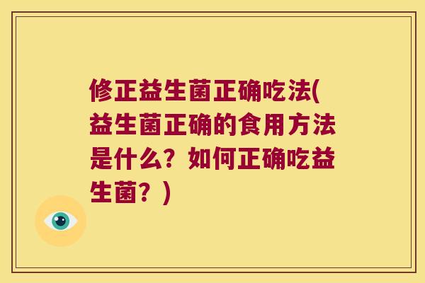 修正益生菌正确吃法(益生菌正确的食用方法是什么？如何正确吃益生菌？)