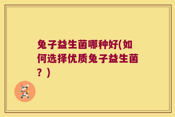 兔子益生菌哪种好(如何选择优质兔子益生菌？)