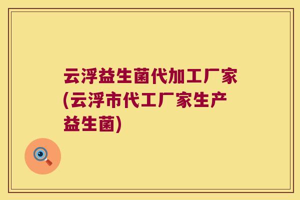云浮益生菌代加工厂家(云浮市代工厂家生产益生菌)