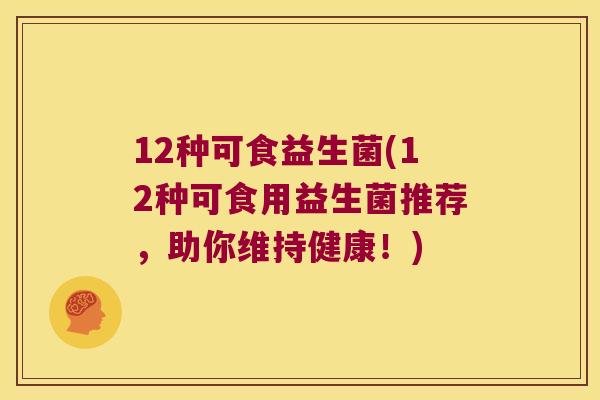 12种可食益生菌(12种可食用益生菌推荐，助你维持健康！)