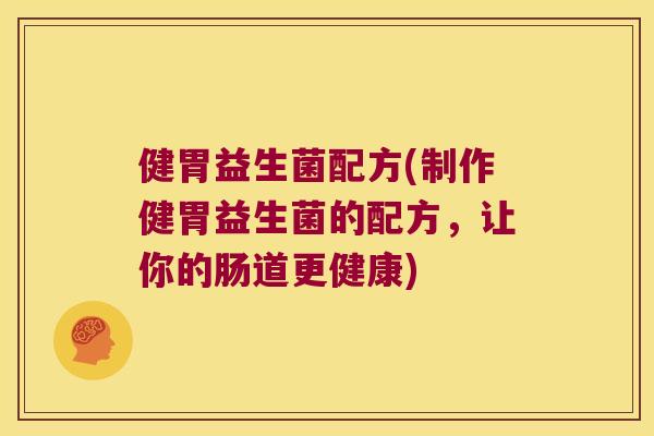 健胃益生菌配方(制作健胃益生菌的配方，让你的肠道更健康)