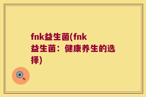 fnk益生菌(fnk益生菌：健康养生的选择)