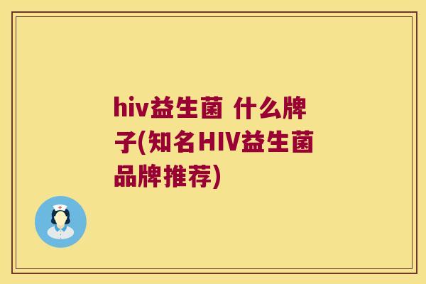 hiv益生菌 什么牌子(知名HIV益生菌品牌推荐)